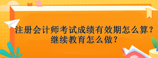 注冊(cè)會(huì)計(jì)師考試成績(jī)有效期怎么算？繼續(xù)教育怎么做？