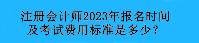 注冊會計師2023年報名時間及考試費用標準是多少？