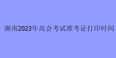 湖南2023年高會(huì)考試準(zhǔn)考證打印時(shí)間