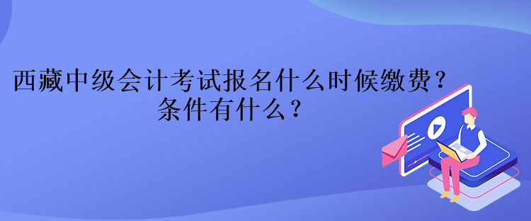 西藏中級(jí)會(huì)計(jì)考試報(bào)名什么時(shí)候繳費(fèi)？條件有什么？