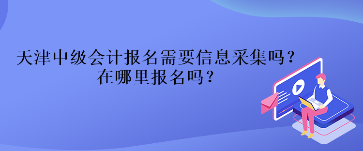 天津中級(jí)會(huì)計(jì)報(bào)名需要信息采集嗎？在哪里報(bào)名嗎？