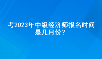 考2023年中級經(jīng)濟師報名時間是幾月份？