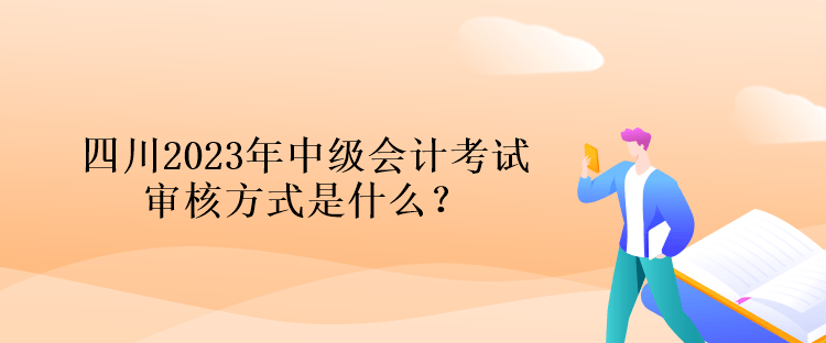 四川2023年中級(jí)會(huì)計(jì)考試審核方式是什么？