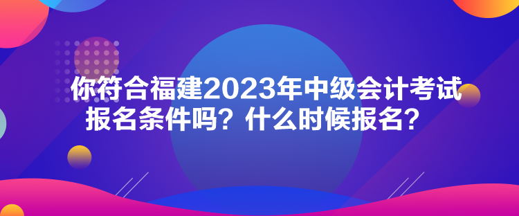 你符合福建2023年中級(jí)會(huì)計(jì)考試報(bào)名條件嗎？什么時(shí)候報(bào)名？