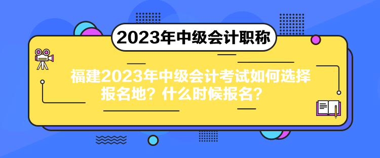 福建2023年中級(jí)會(huì)計(jì)考試如何選擇報(bào)名地？什么時(shí)候報(bào)名？