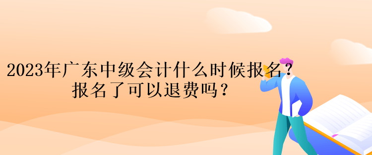 2023年廣東中級(jí)會(huì)計(jì)什么時(shí)候報(bào)名？報(bào)名了可以退費(fèi)嗎？