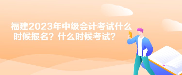 福建2023年中級會計(jì)考試什么時候報(bào)名？什么時候考試？