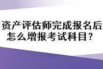 資產(chǎn)評估師完成報名后怎么増報考試科目？