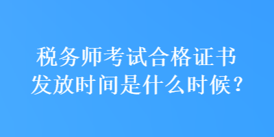 稅務(wù)師考試合格證書發(fā)放時(shí)間是什么時(shí)候？