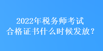 2022年稅務(wù)師考試合格證書什么時候發(fā)放？