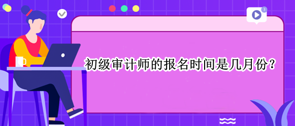 初級審計師的報名時間是幾月份？