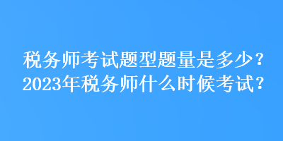 稅務(wù)師考試題型題量是多少？2023年稅務(wù)師什么時(shí)候考試？