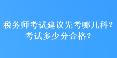 稅務(wù)師考試建議先考哪幾科？考試多少分合格？