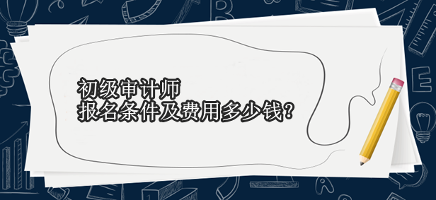 初級審計師報名條件及費用多少錢？