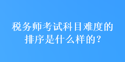 稅務師考試科目難度的排序是什么樣的？