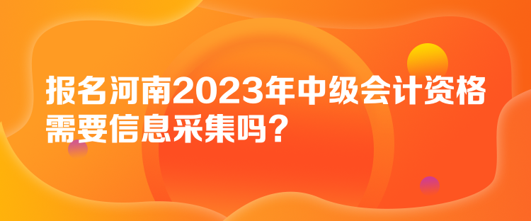 報(bào)名河南2023年中級會計(jì)資格需要信息采集嗎？