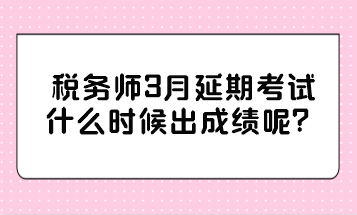 稅務(wù)師3月延期考試什么時(shí)候出成績(jī)呢？