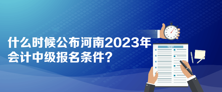 什么時候公布河南2023年會計中級報名條件？