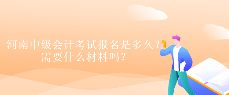 河南中級會計考試報名是多久？需要什么材料嗎？