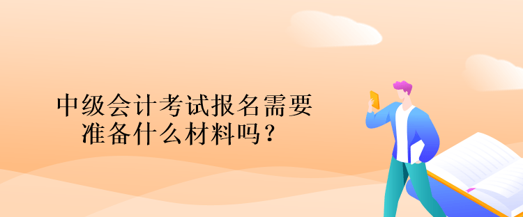 中級會計考試報名需要準備什么材料嗎？