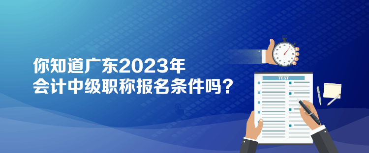 你知道廣東2023年會計中級職稱報名條件嗎？