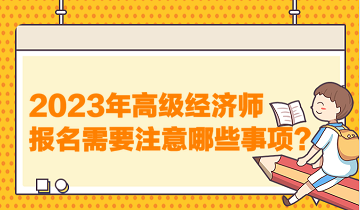 2023年高級(jí)經(jīng)濟(jì)師報(bào)名需要注意哪些事項(xiàng)？