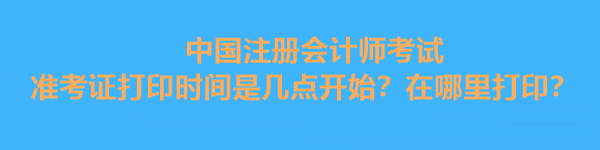 中國注冊會計師考試準考證打印時間是幾點開始？在哪里打?。? suffix=