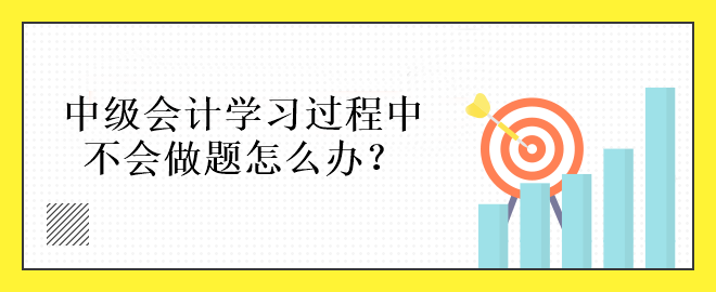 中級會計(jì)學(xué)習(xí)過程中不會做題怎么辦？