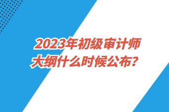 2023年初級(jí)審計(jì)師大綱什么時(shí)候公布？