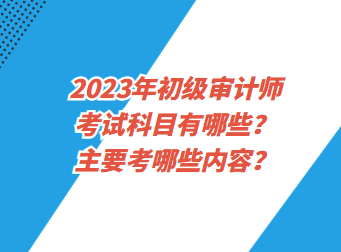 2023年初級審計師考試科目有哪些？主要考哪些內(nèi)容？