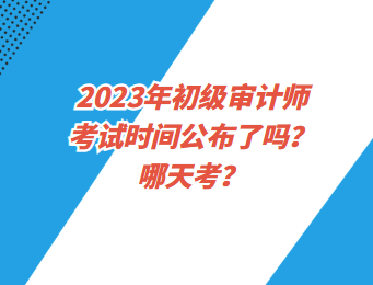 2023年初級審計師考試時間公布了嗎？哪天考？