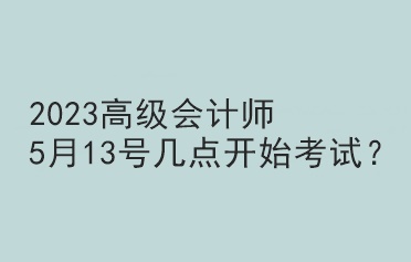 2023高級會計師5月13號幾點開始考試？