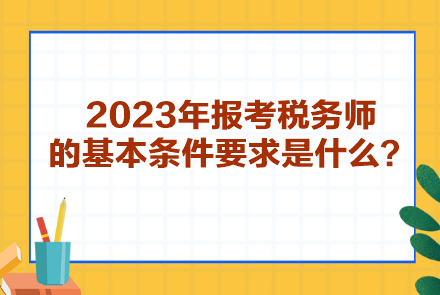 2023年報考稅務(wù)師的基本條件要求是什么？