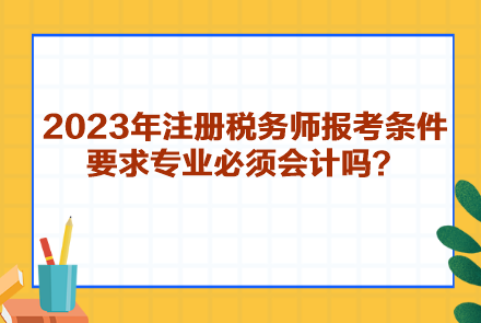 2023年注冊稅務(wù)師報(bào)考條件要求專業(yè)必須會計(jì)嗎？