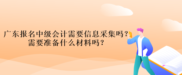 廣東報名中級會計考試需要信息采集嗎？需要準(zhǔn)備什么材料嗎？