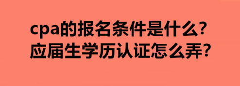 cpa的報名條件是什么？應屆生學歷認證怎么弄？