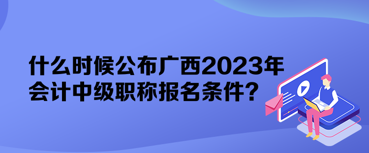 什么時(shí)候公布廣西2023年會(huì)計(jì)中級(jí)職稱報(bào)名條件？