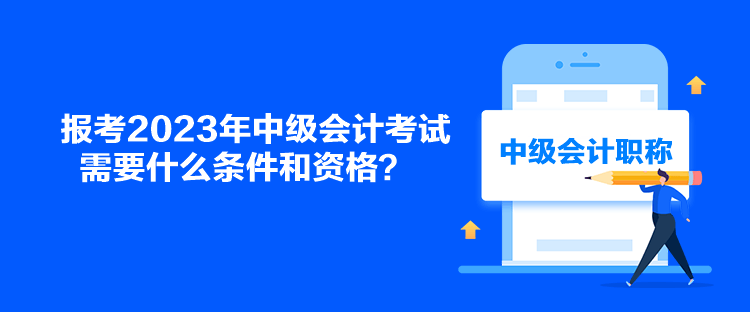 報(bào)考2023年中級(jí)會(huì)計(jì)考試需要什么條件和資格？