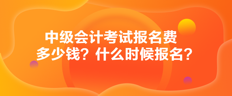 中級(jí)會(huì)計(jì)考試報(bào)名費(fèi)多少錢？什么時(shí)候報(bào)名？