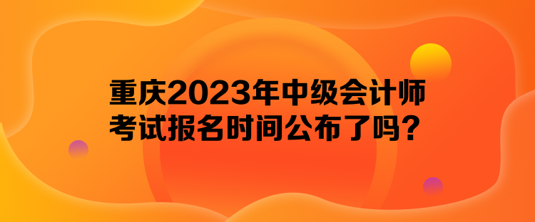 重慶2023年中級會計師考試報名時間公布了嗎？