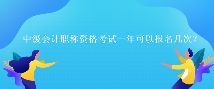 中級會計職稱資格考試一年可以報名幾次？