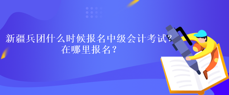 新疆兵團(tuán)什么時(shí)候報(bào)名中級(jí)會(huì)計(jì)考試？在哪里報(bào)名？