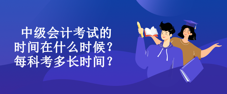 中級(jí)會(huì)計(jì)考試的時(shí)間在什么時(shí)候？每科考多長(zhǎng)時(shí)間？