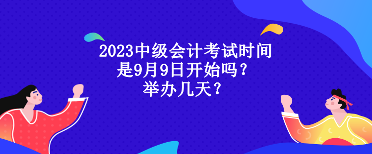 2023中級會計考試時間是9月9日開始嗎？舉辦幾天？