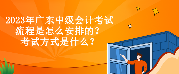 2023年廣東中級會計考試流程是怎么安排的？考試方式是什么？