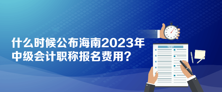 什么時(shí)候公布海南2023年中級(jí)會(huì)計(jì)職稱報(bào)名費(fèi)用？