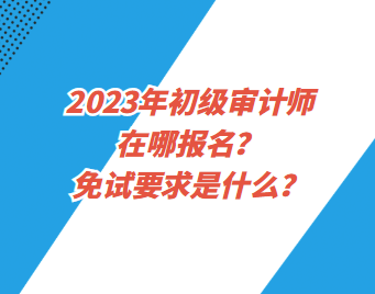 2023年初級審計師在哪報名？免試要求是什么？