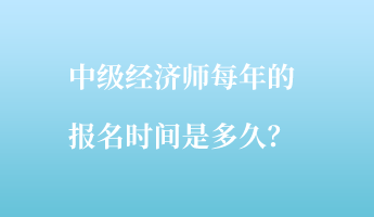 中級經(jīng)濟師每年的報名時間是多久？