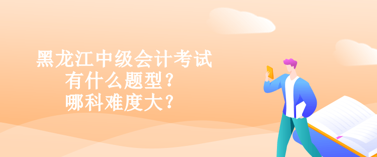 黑龍江中級會計考試有什么題型？哪科難度大？