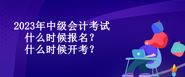 2023年中級會計考試什么時候報名？什么時候開考？